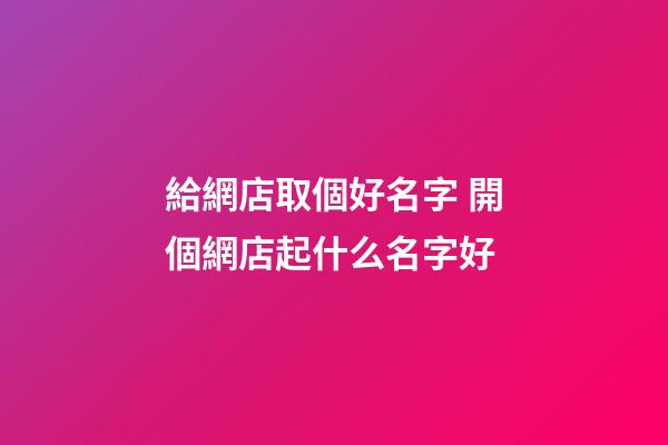 給網店取個好名字 開個網店起什么名字好-第1張-店鋪起名-玄機派